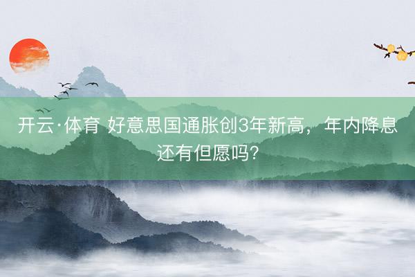 开云·体育 好意思国通胀创3年新高，年内降息还有但愿吗？
