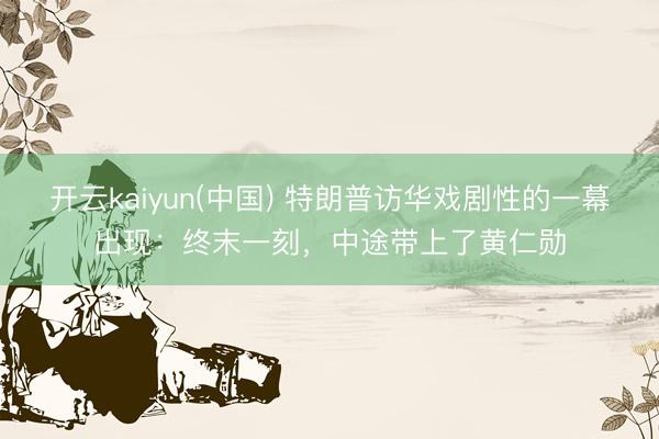 开云kaiyun(中国) 特朗普访华戏剧性的一幕出现：终末一刻，中途带上了黄仁勋
