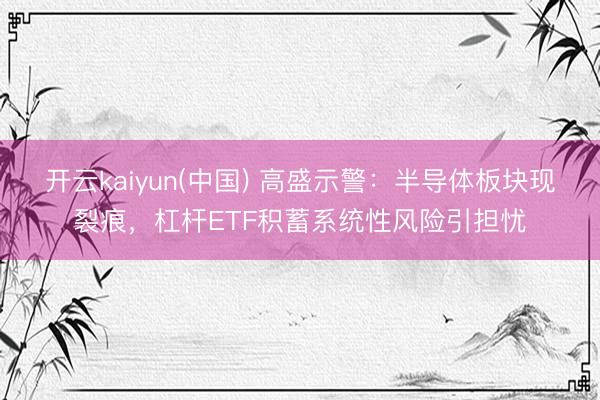 开云kaiyun(中国) 高盛示警：半导体板块现裂痕，杠杆ETF积蓄系统性风险引担忧