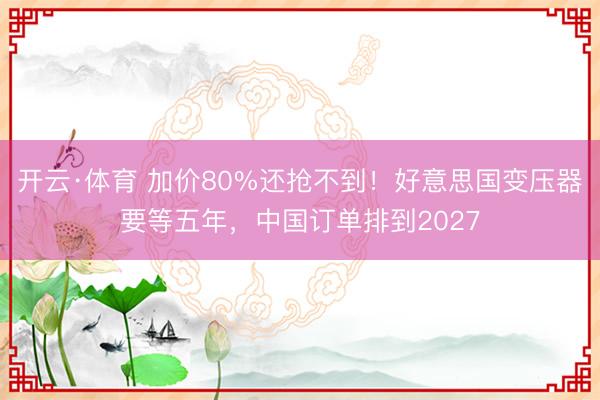 开云·体育 加价80%还抢不到！好意思国变压器要等五年，中国订单排到2027