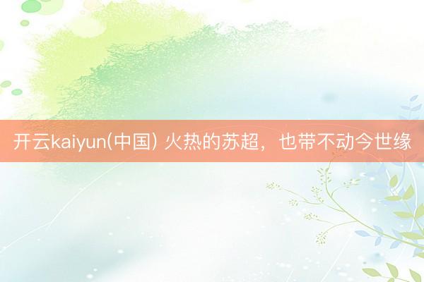 开云kaiyun(中国) 火热的苏超，也带不动今世缘