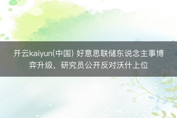 开云kaiyun(中国) 好意思联储东说念主事博弈升级，研究员公开反对沃什上位