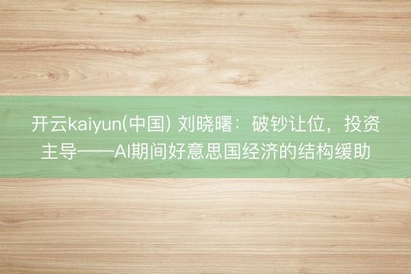 开云kaiyun(中国) 刘晓曙：破钞让位，投资主导——AI期间好意思国经济的结构缓助
