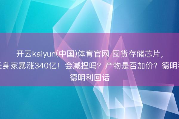 开云kaiyun(中国)体育官网 囤货存储芯片，董事长身家暴涨340亿！会减捏吗？产物是否加价？德明利回话