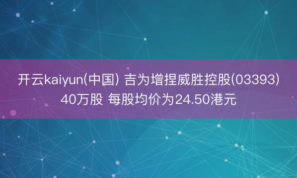 开云kaiyun(中国) 吉为增捏威胜控股(03393)40万股 每股均价为24.50港元