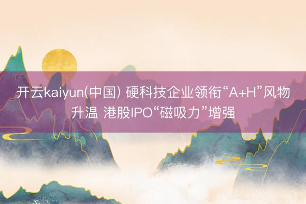 开云kaiyun(中国) 硬科技企业领衔“A+H”风物升温 港股IPO“磁吸力”增强