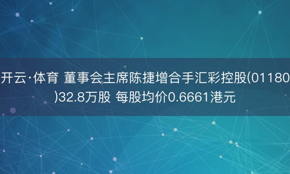 开云·体育 董事会主席陈捷增合手汇彩控股(01180)32.8万股 每股均价0.6661港元