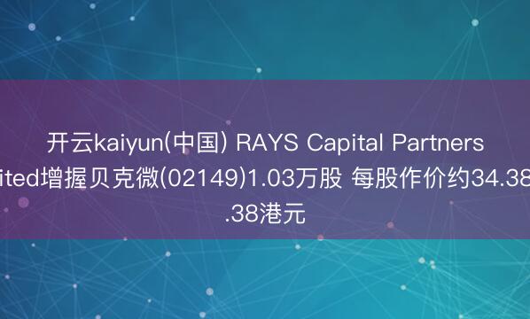 开云kaiyun(中国) RAYS Capital Partners Limited增握贝克微(02149)1.03万股 每股作价约34.38港元