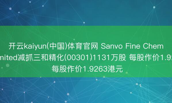 开云kaiyun(中国)体育官网 Sanvo Fine Chemicals Limited减抓三和精化(00301)1131万股 每股作价1.9263港元