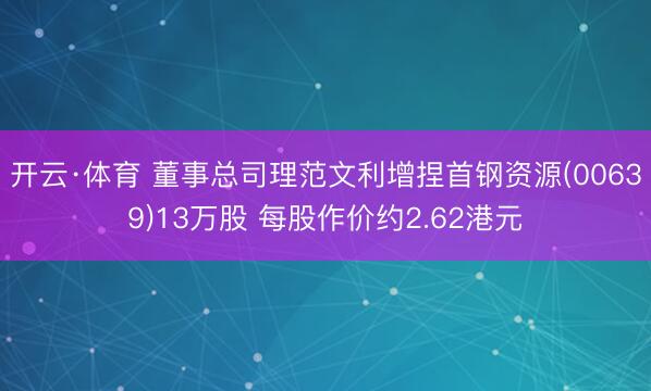 开云·体育 董事总司理范文利增捏首钢资源(00639)13万股 每股作价约2.62港元