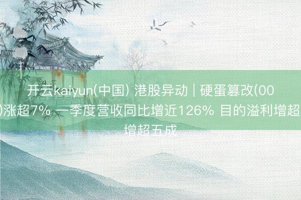开云kaiyun(中国) 港股异动 | 硬蛋篡改(00400)涨超7% 一季度营收同比增近126% 目的溢利增超五成