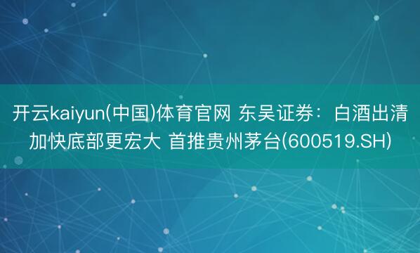开云kaiyun(中国)体育官网 东吴证券：白酒出清加快底部更宏大 首推贵州茅台(600519.SH)