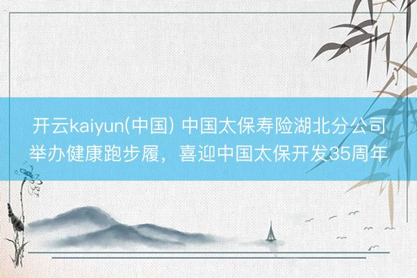 开云kaiyun(中国) 中国太保寿险湖北分公司举办健康跑步履，喜迎中国太保开发35周年