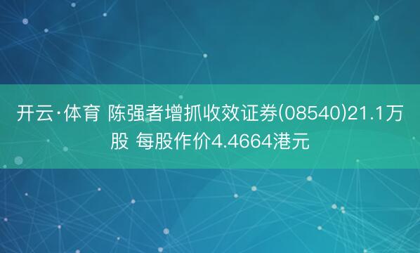 开云·体育 陈强者增抓收效证券(08540)21.1万股 每股作价4.4664港元