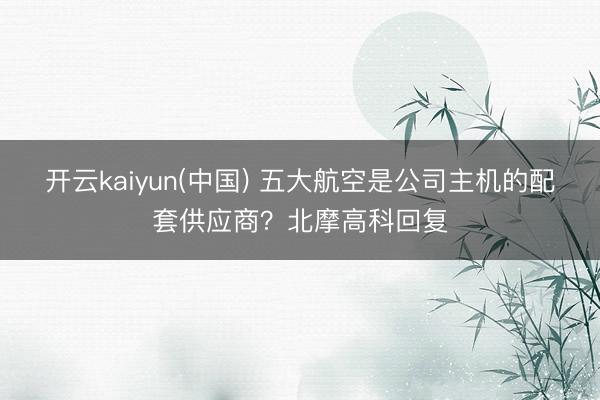 开云kaiyun(中国) 五大航空是公司主机的配套供应商？北摩高科回复