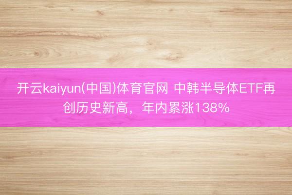 开云kaiyun(中国)体育官网 中韩半导体ETF再创历史新高，年内累涨138%