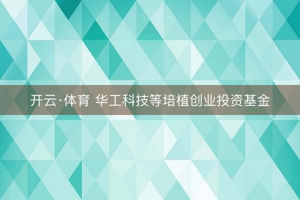 开云·体育 华工科技等培植创业投资基金