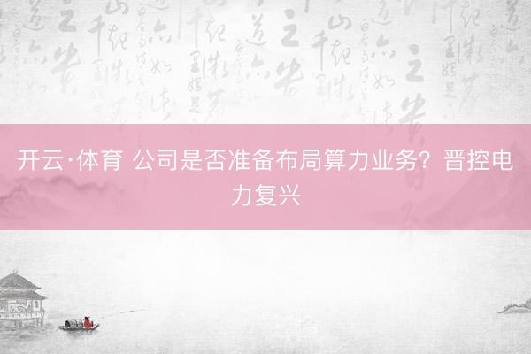 开云·体育 公司是否准备布局算力业务？晋控电力复兴
