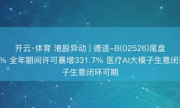 开云·体育 港股异动 | 德适-B(02526)尾盘涨超9% 全年期间许可暴增331.7% 医疗AI大模子生意闭环可期