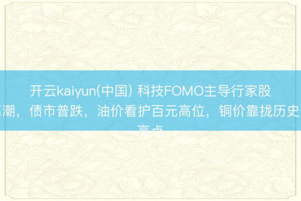 开云kaiyun(中国) 科技FOMO主导行家股市高潮，债市普跌，油价看护百元高位，铜价靠拢历史高点