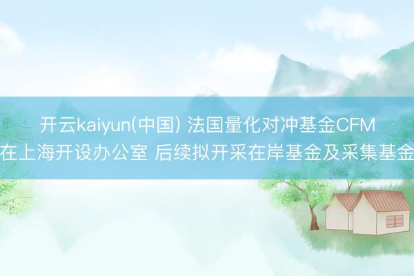 开云kaiyun(中国) 法国量化对冲基金CFM在上海开设办公室 后续拟开采在岸基金及采集基金