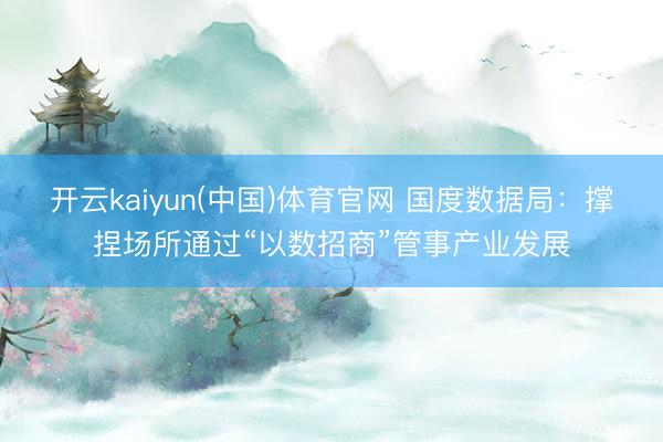 开云kaiyun(中国)体育官网 国度数据局：撑捏场所通过“以数招商”管事产业发展