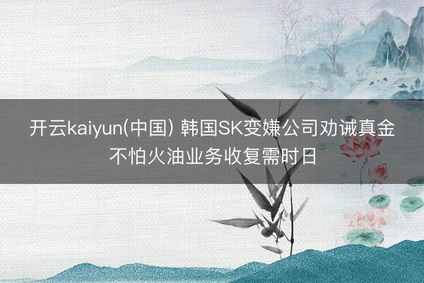 开云kaiyun(中国) 韩国SK变嫌公司劝诫真金不怕火油业务收复需时日