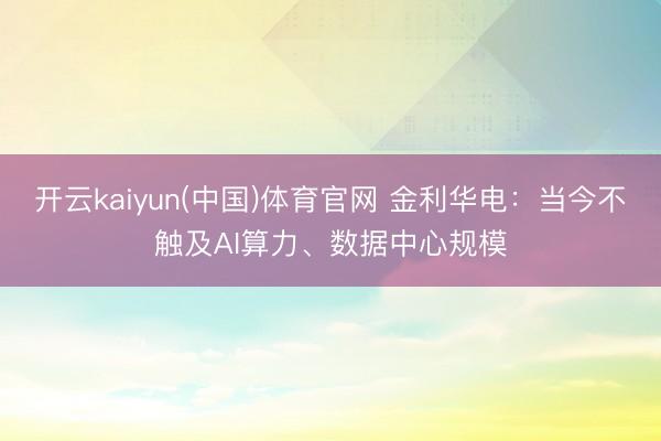 开云kaiyun(中国)体育官网 金利华电：当今不触及AI算力、数据中心规模