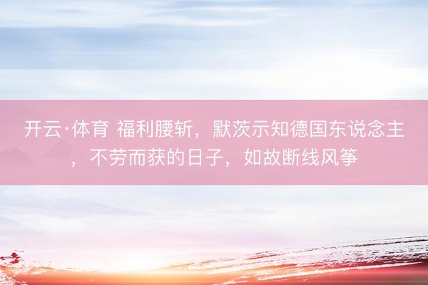 开云·体育 福利腰斩，默茨示知德国东说念主，不劳而获的日子，如故断线风筝