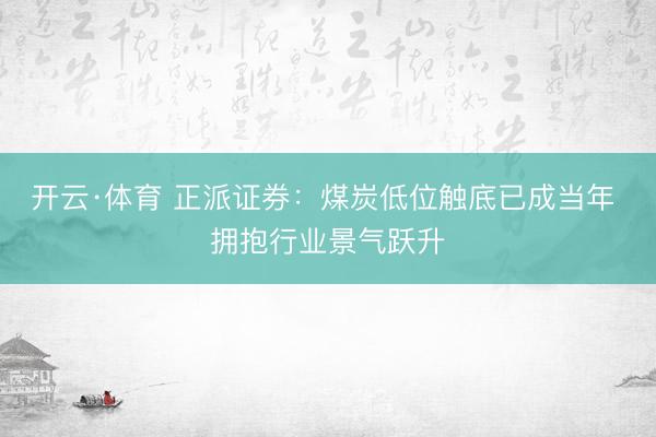 开云·体育 正派证券：煤炭低位触底已成当年 拥抱行业景气跃升