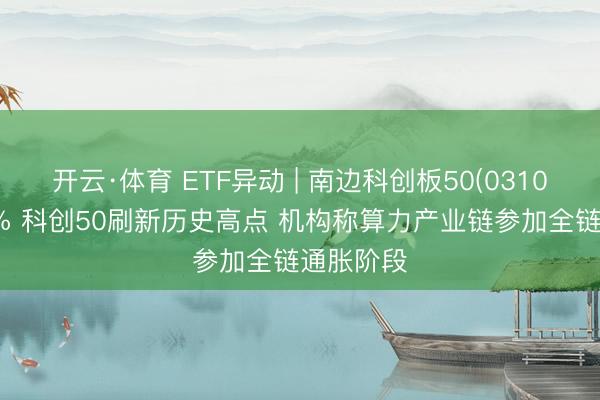 开云·体育 ETF异动 | 南边科创板50(03109)涨超2% 科创50刷新历史高点 机构称算力产业链参加全链通胀阶段