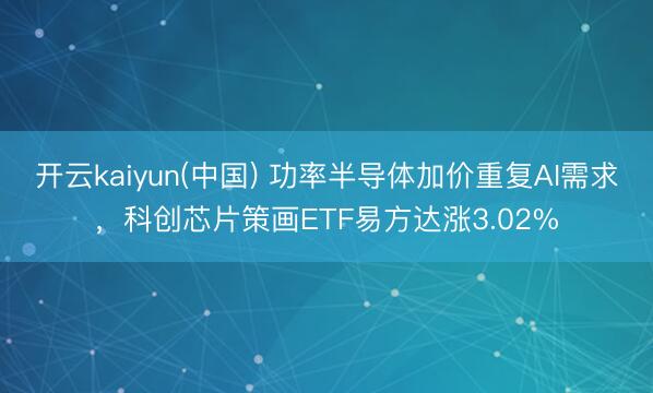 开云kaiyun(中国) 功率半导体加价重复AI需求，科创芯片策画ETF易方达涨3.02%