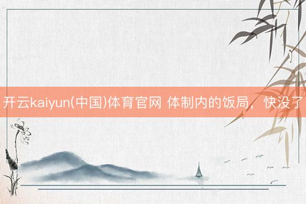 开云kaiyun(中国)体育官网 体制内的饭局，快没了