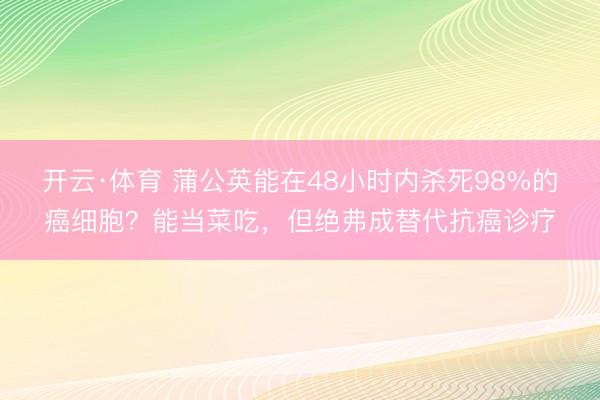开云·体育 蒲公英能在48小时内杀死98%的癌细胞？能当菜吃，但绝弗成替代抗癌诊疗