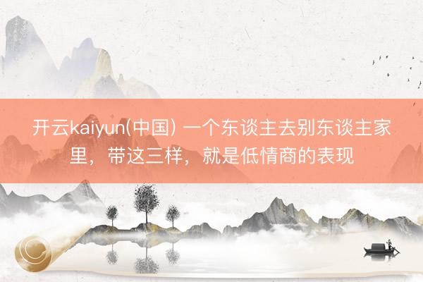 开云kaiyun(中国) 一个东谈主去别东谈主家里，带这三样，就是低情商的表现