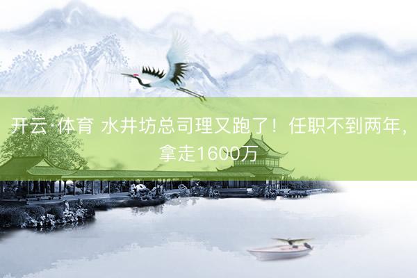 开云·体育 水井坊总司理又跑了！任职不到两年，拿走1600万