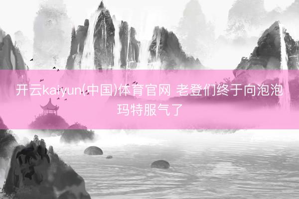 开云kaiyun(中国)体育官网 老登们终于向泡泡玛特服气了