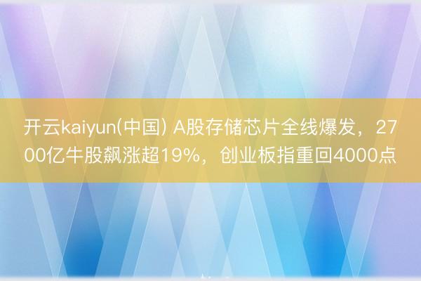 开云kaiyun(中国) A股存储芯片全线爆发，2700亿牛股飙涨超19%，创业板指重回4000点