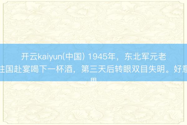 开云kaiyun(中国) 1945年，东北军元老何柱国赴宴喝下一杯酒，第三天后转眼双目失明。好意思