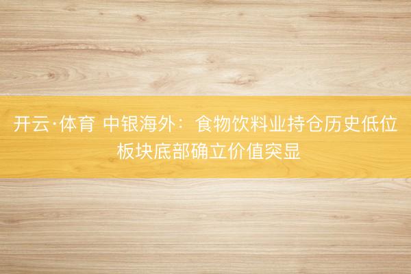 开云·体育 中银海外：食物饮料业持仓历史低位 板块底部确立价值突显