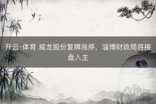 开云·体育 威龙股份复牌涨停，淄博财政局将接盘入主