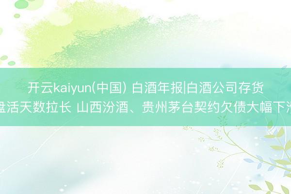 开云kaiyun(中国) 白酒年报|白酒公司存货盘活天数拉长 山西汾酒、贵州茅台契约欠债大幅下滑