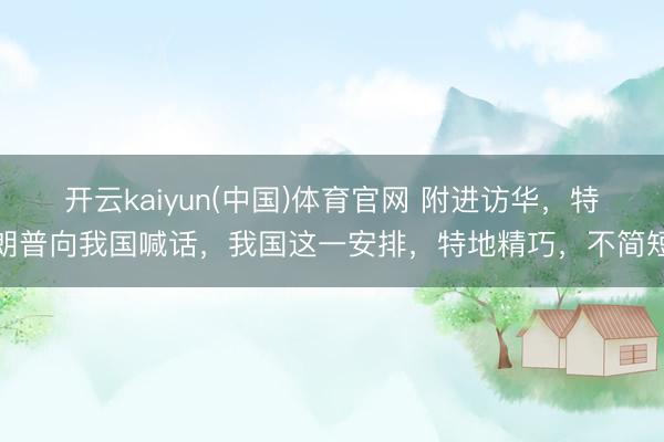 开云kaiyun(中国)体育官网 附进访华，特朗普向我国喊话，我国这一安排，特地精巧，不简短