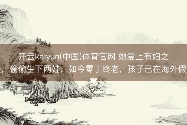 开云kaiyun(中国)体育官网 她爱上有妇之夫，偷偷生下两娃，如今零丁终老，孩子已在海外假寓