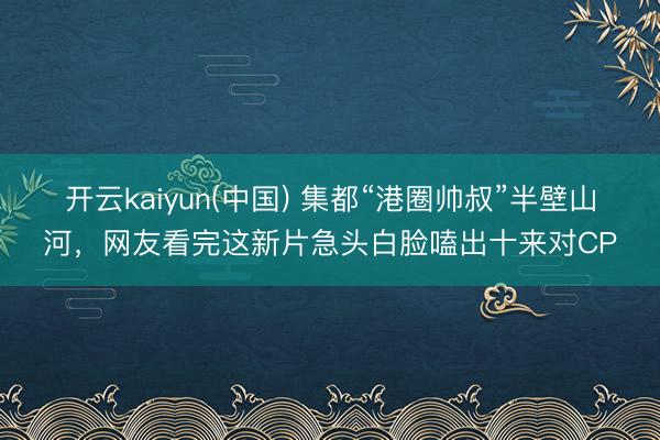 开云kaiyun(中国) 集都“港圈帅叔”半壁山河，网友看完这新片急头白脸嗑出十来对CP