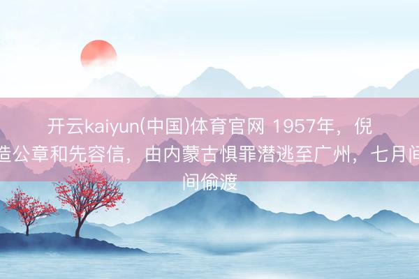 开云kaiyun(中国)体育官网 1957年，倪匡伪造公章和先容信，由内蒙古惧罪潜逃至广州，七月间偷渡