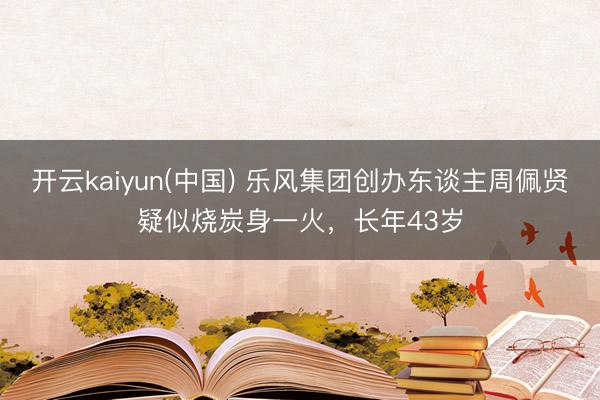 开云kaiyun(中国) 乐风集团创办东谈主周佩贤疑似烧炭身一火，长年43岁
