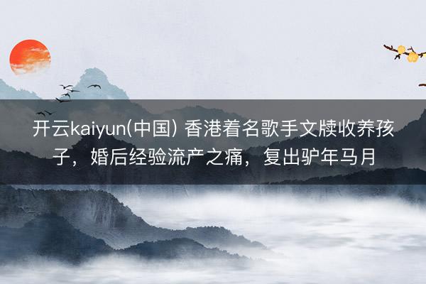开云kaiyun(中国) 香港着名歌手文牍收养孩子，婚后经验流产之痛，复出驴年马月