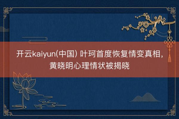 开云kaiyun(中国) 叶珂首度恢复情变真相，黄晓明心理情状被揭晓
