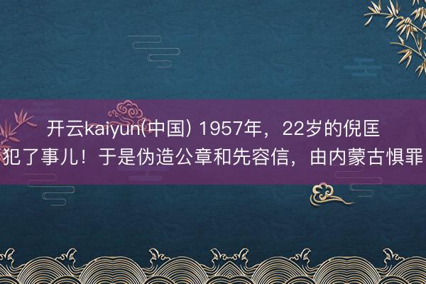 开云kaiyun(中国) 1957年，22岁的倪匡犯了事儿！于是伪造公章和先容信，由内蒙古惧罪